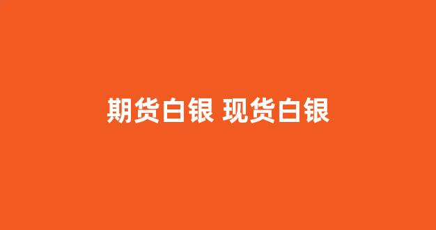 期货白银 现货白银(白银期货和白银现货)_https://www.jumanxin.com_上交所_第1张